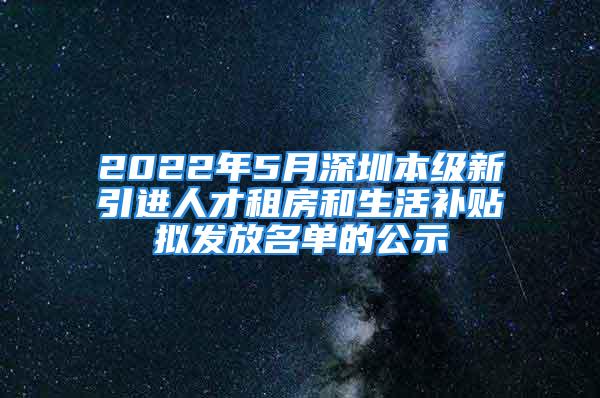 2022年5月深圳本级新引进人才租房和生活补贴拟发放名单的公示