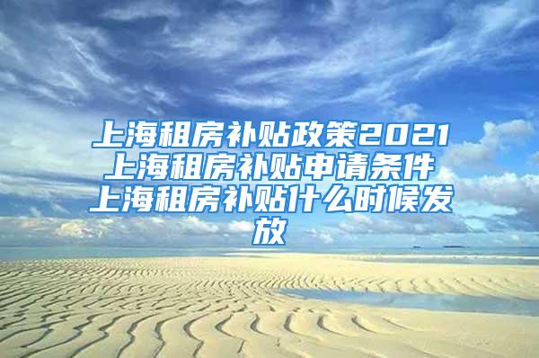 上海租房补贴政策2021 上海租房补贴申请条件 上海租房补贴什么时候发放