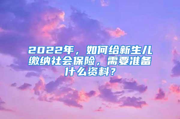 2022年，如何给新生儿缴纳社会保险，需要准备什么资料？