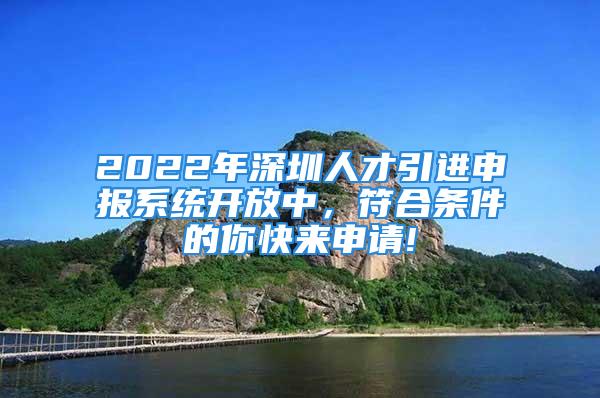 2022年深圳人才引进申报系统开放中，符合条件的你快来申请!