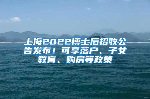 上海2022博士后招收公告发布！可享落户、子女教育、购房等政策