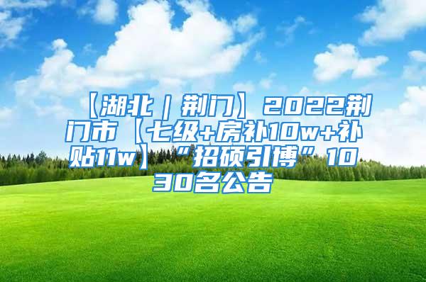 【湖北｜荆门】2022荆门市【七级+房补10w+补贴11w】“招硕引博”1030名公告