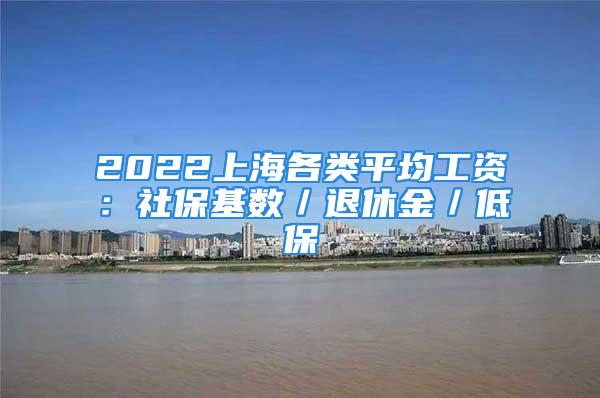 2022上海各类平均工资：社保基数／退休金／低保