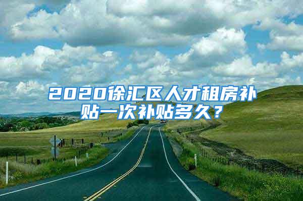 2020徐汇区人才租房补贴一次补贴多久？