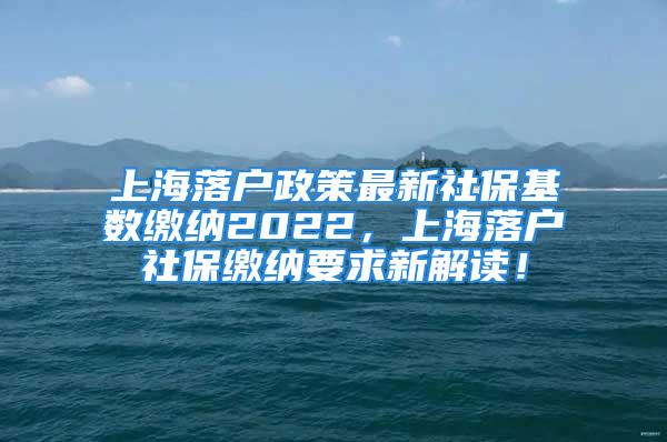 上海落户政策最新社保基数缴纳2022，上海落户社保缴纳要求新解读！