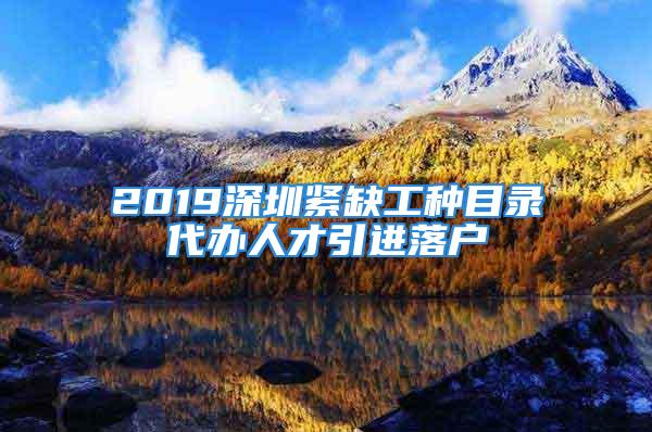 2019深圳紧缺工种目录代办人才引进落户