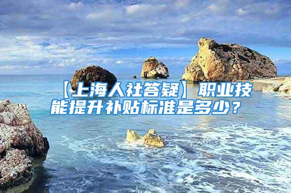 【上海人社答疑】职业技能提升补贴标准是多少？