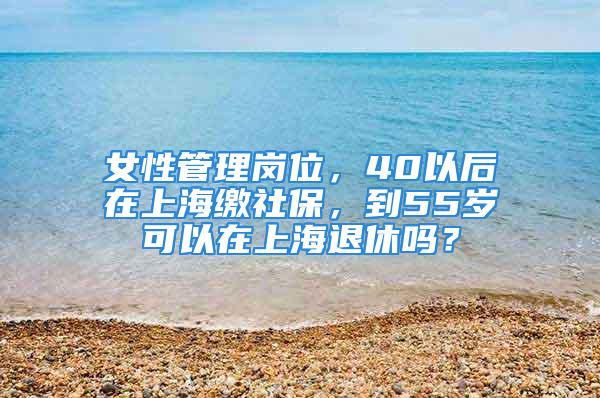 女性管理岗位，40以后在上海缴社保，到55岁可以在上海退休吗？