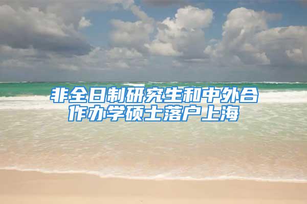 非全日制研究生和中外合作办学硕士落户上海