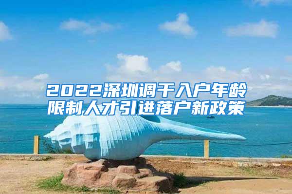 2022深圳调干入户年龄限制人才引进落户新政策