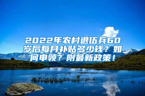 2022年农村退伍兵60岁后每月补贴多少钱？如何申领？附最新政策！