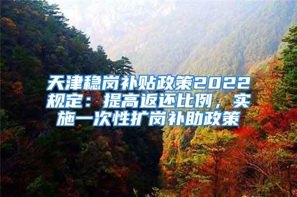 天津稳岗补贴政策2022规定：提高返还比例，实施一次性扩岗补助政策