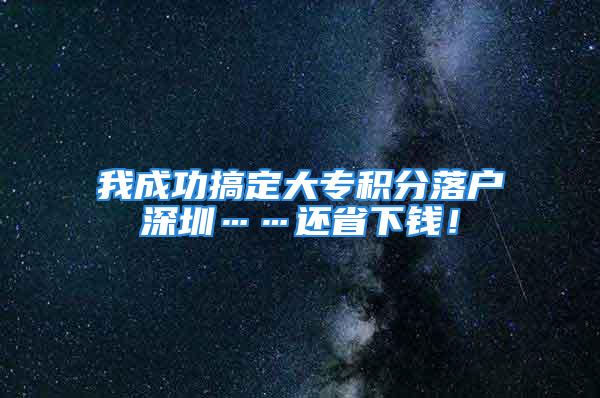 我成功搞定大专积分落户深圳……还省下钱！