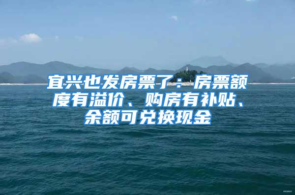 宜兴也发房票了：房票额度有溢价、购房有补贴、余额可兑换现金