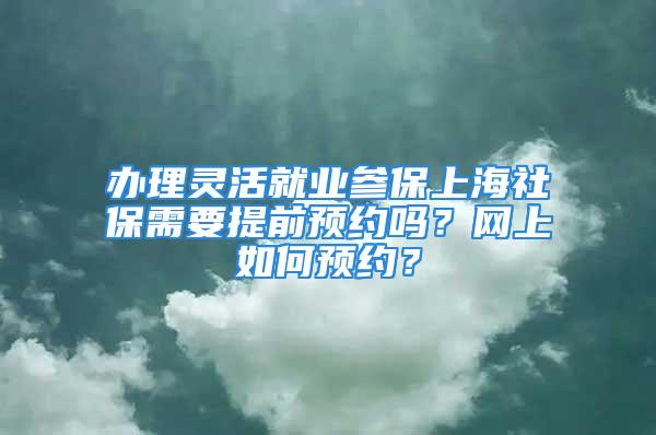 办理灵活就业参保上海社保需要提前预约吗？网上如何预约？