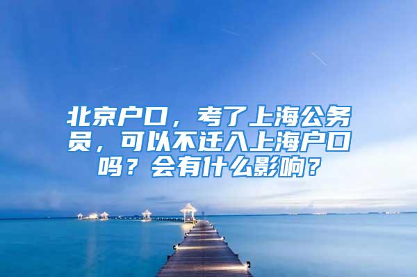 北京户口，考了上海公务员，可以不迁入上海户口吗？会有什么影响？