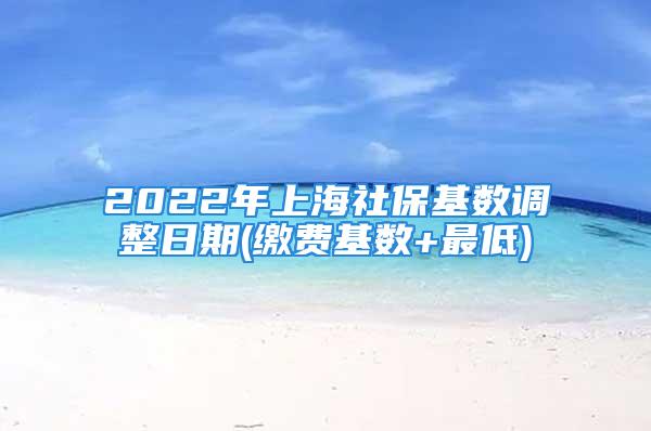 2022年上海社保基数调整日期(缴费基数+最低)