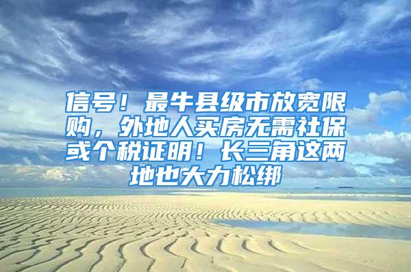 信号！最牛县级市放宽限购，外地人买房无需社保或个税证明！长三角这两地也大力松绑