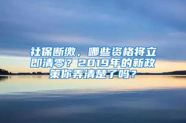 社保断缴，哪些资格将立即清零？2019年的新政策你弄清楚了吗？