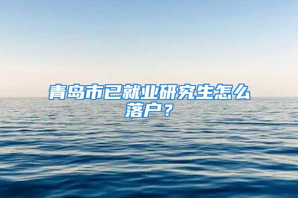 青岛市已就业研究生怎么落户？