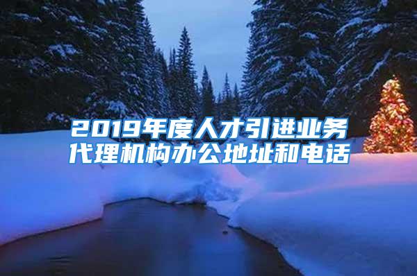 2019年度人才引进业务代理机构办公地址和电话