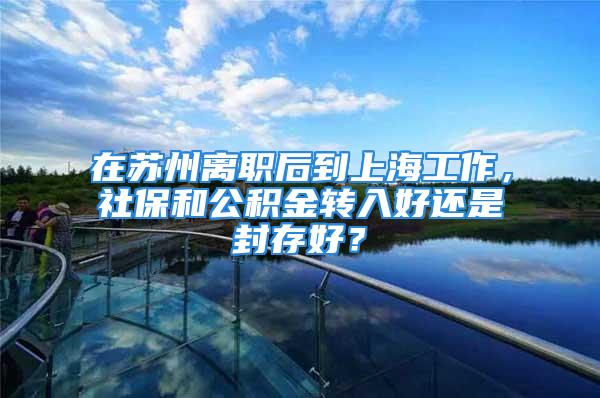 在苏州离职后到上海工作，社保和公积金转入好还是封存好？