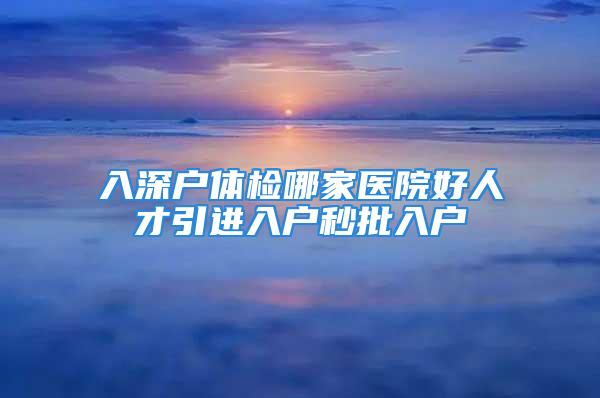 入深户体检哪家医院好人才引进入户秒批入户