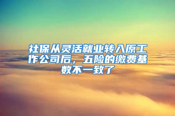 社保从灵活就业转入原工作公司后，五险的缴费基数不一致了