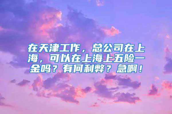 在天津工作，总公司在上海，可以在上海上五险一金吗？有何利弊？急啊！