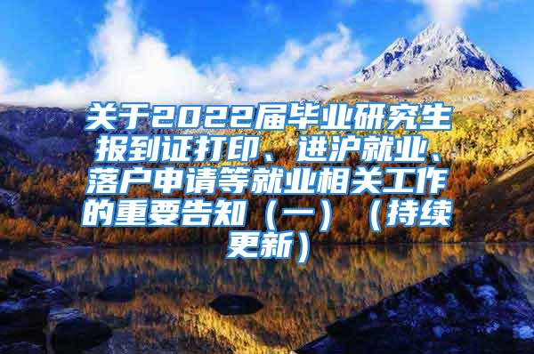 关于2022届毕业研究生报到证打印、进沪就业、落户申请等就业相关工作的重要告知（一）（持续更新）