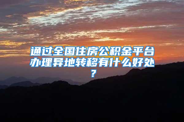 通过全国住房公积金平台办理异地转移有什么好处？