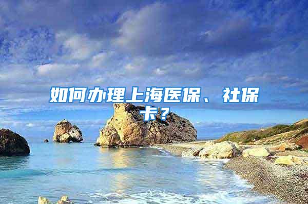 如何办理上海医保、社保卡？