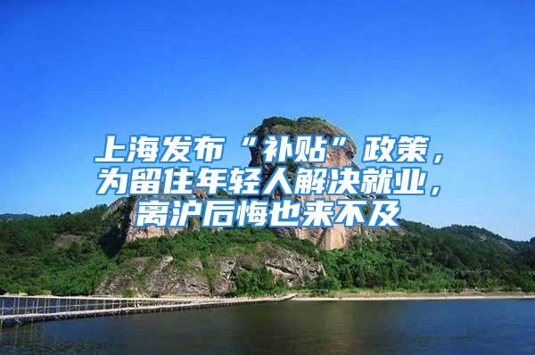 上海发布“补贴”政策，为留住年轻人解决就业，离沪后悔也来不及