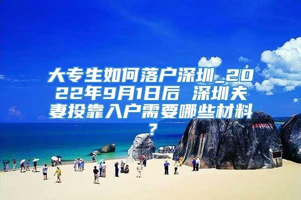 大专生如何落户深圳_2022年9月1日后 深圳夫妻投靠入户需要哪些材料？