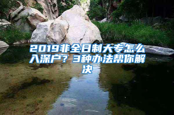 2019非全日制大专怎么入深户？3种办法帮你解决