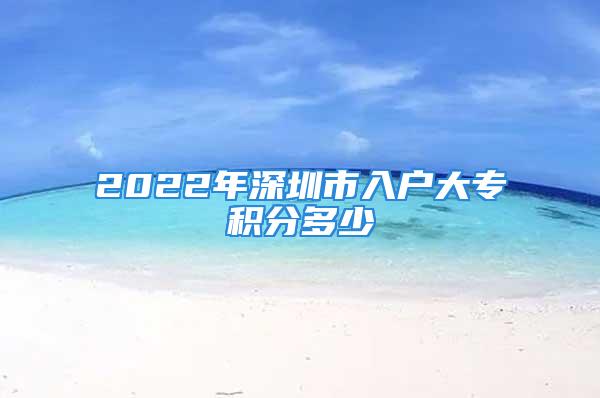 2022年深圳市入户大专积分多少