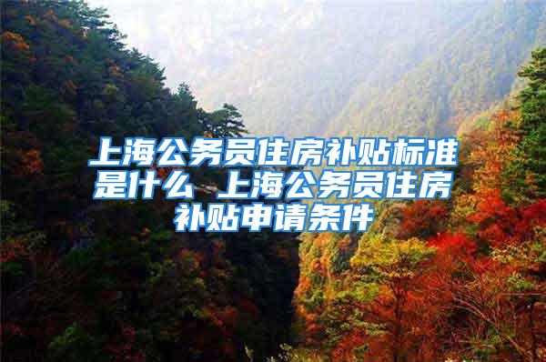 上海公务员住房补贴标准是什么 上海公务员住房补贴申请条件