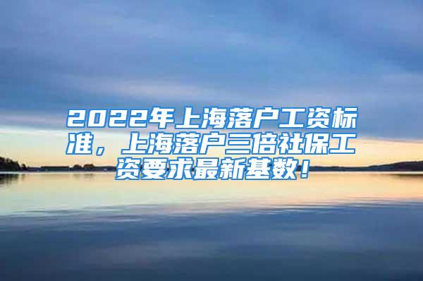 2022年上海落户工资标准，上海落户三倍社保工资要求最新基数！