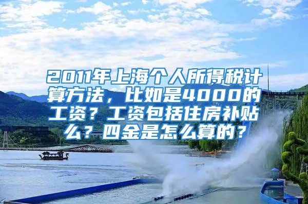 2011年上海个人所得税计算方法，比如是4000的工资？工资包括住房补贴么？四金是怎么算的？