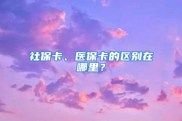 社保卡、医保卡的区别在哪里？