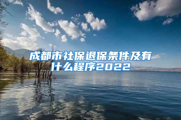 成都市社保退保条件及有什么程序2022