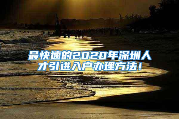 最快速的2020年深圳人才引进入户办理方法！