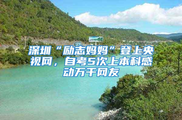 深圳“励志妈妈”登上央视网，自考5次上本科感动万千网友