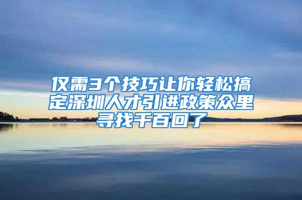 仅需3个技巧让你轻松搞定深圳人才引进政策众里寻找千百回了