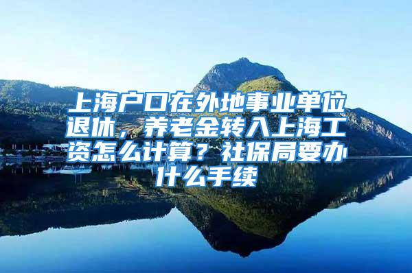 上海户口在外地事业单位退休，养老金转入上海工资怎么计算？社保局要办什么手续