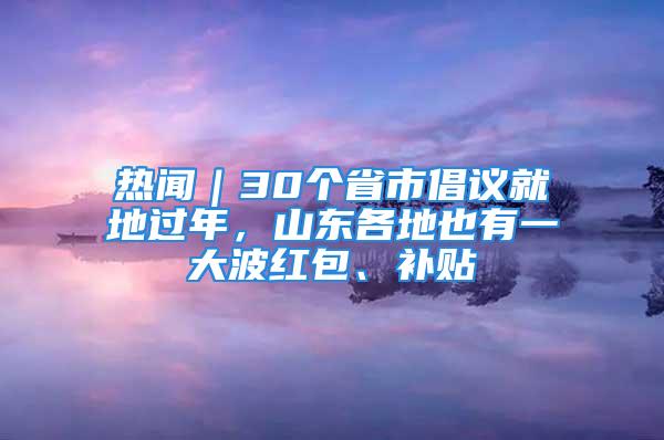 热闻｜30个省市倡议就地过年，山东各地也有一大波红包、补贴