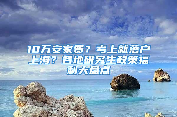 10万安家费？考上就落户上海？各地研究生政策福利大盘点