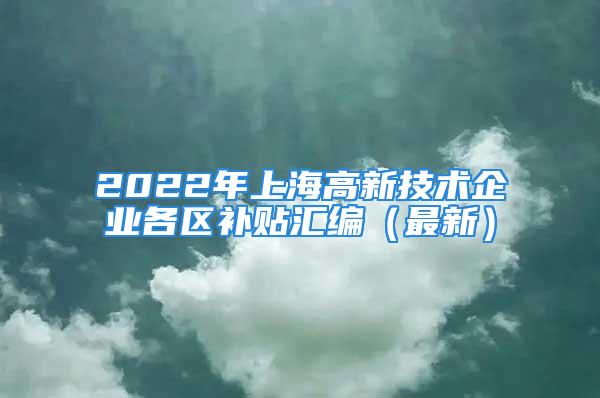 2022年上海高新技术企业各区补贴汇编（最新）