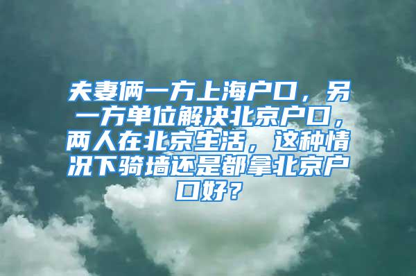 夫妻俩一方上海户口，另一方单位解决北京户口，两人在北京生活，这种情况下骑墙还是都拿北京户口好？