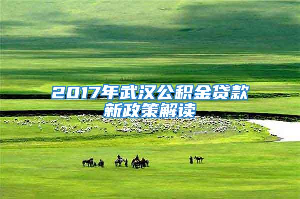 2017年武汉公积金贷款新政策解读